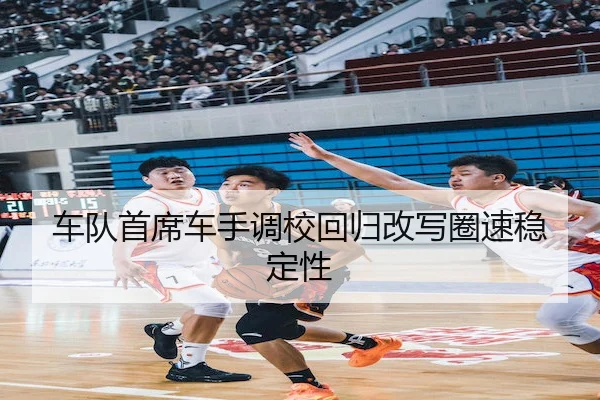 车队首席车手调校回归改写圈速稳定性