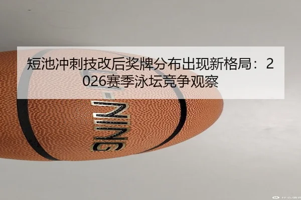 短池冲刺技改后奖牌分布出现新格局：2026赛季泳坛竞争观察 - FIFA